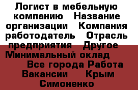 Логист в мебельную компанию › Название организации ­ Компания-работодатель › Отрасль предприятия ­ Другое › Минимальный оклад ­ 20 000 - Все города Работа » Вакансии   . Крым,Симоненко